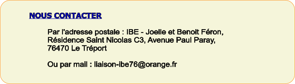 NOUS CONTACTER  Par l'adresse postale : IBE - Joelle et Benoit Féron, Résidence Saint Nicolas C3, Avenue Paul Paray, 76470 Le Tréport  Ou par mail : liaison-ibe76@orange.fr